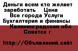 Деньги всем кто желает заработать. › Цена ­ 500 - Все города Услуги » Бухгалтерия и финансы   . Калининградская обл.,Советск г.